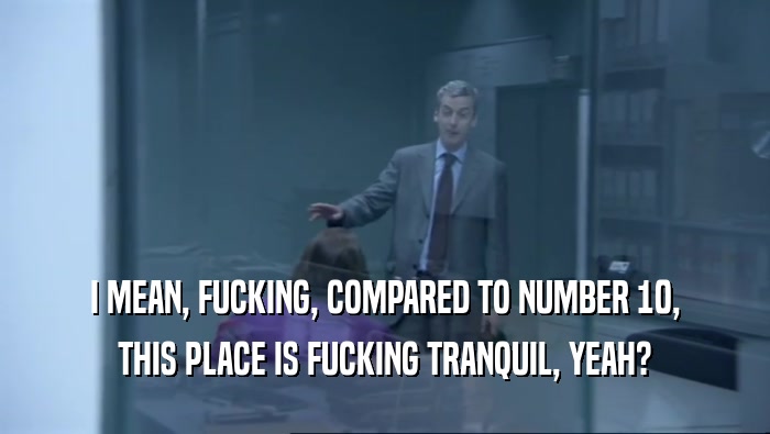 I MEAN, FUCKING, COMPARED TO NUMBER 10,
 THIS PLACE IS FUCKING TRANQUIL, YEAH?
 