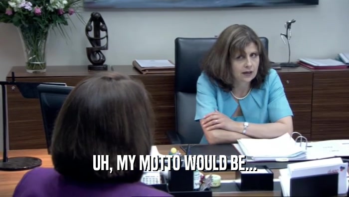 UH, MY MOTTO WOULD BE...  