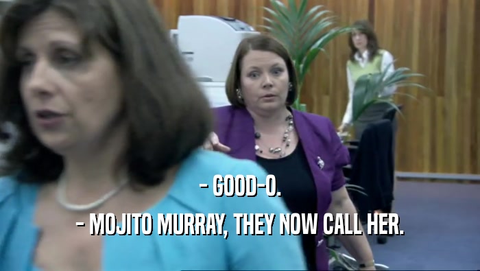 - GOOD-O.
 - MOJITO MURRAY, THEY NOW CALL HER.
 