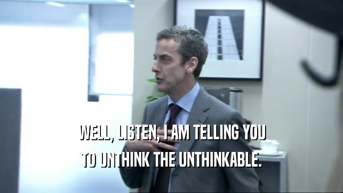 WELL, LISTEN, I AM TELLING YOU TO UNTHINK THE UNTHINKABLE. 