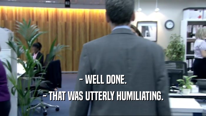 - WELL DONE.
 - THAT WAS UTTERLY HUMILIATING.
 