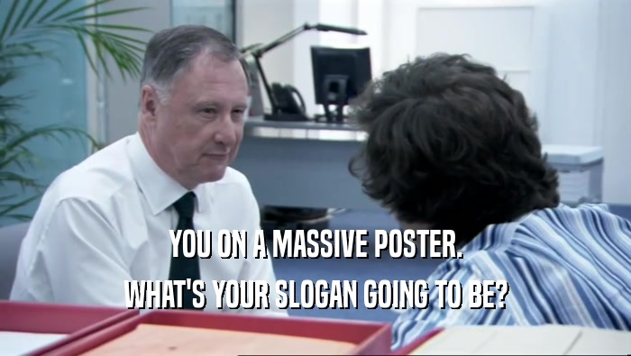 YOU ON A MASSIVE POSTER. WHAT'S YOUR SLOGAN GOING TO BE? 