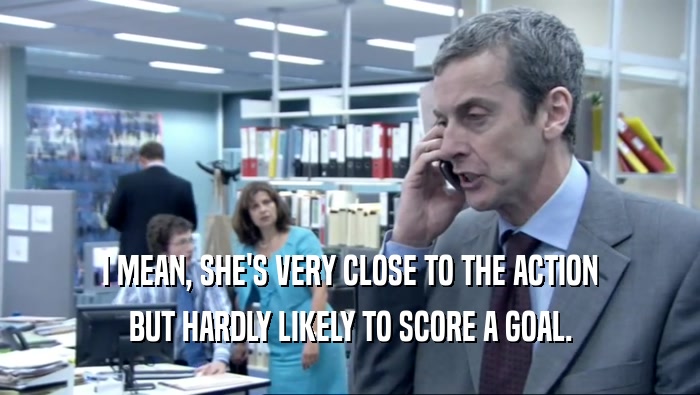 I MEAN, SHE'S VERY CLOSE TO THE ACTION BUT HARDLY LIKELY TO SCORE A GOAL. 