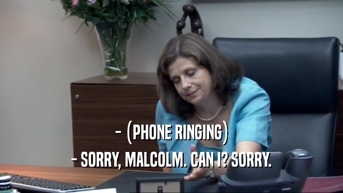 - (PHONE RINGING) - SORRY, MALCOLM. CAN I? SORRY. 