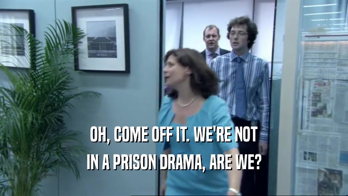 OH, COME OFF IT. WE'RE NOT IN A PRISON DRAMA, ARE WE? 