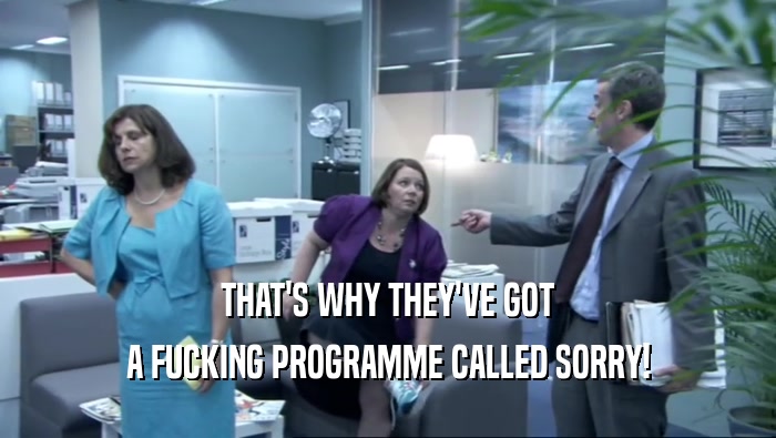 THAT'S WHY THEY'VE GOT A FUCKING PROGRAMME CALLED SORRY! 