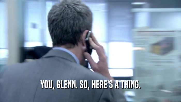 YOU, GLENN. SO, HERE'S A THING.  