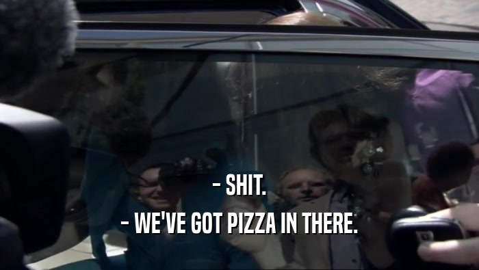 - SHIT. - WE'VE GOT PIZZA IN THERE. 