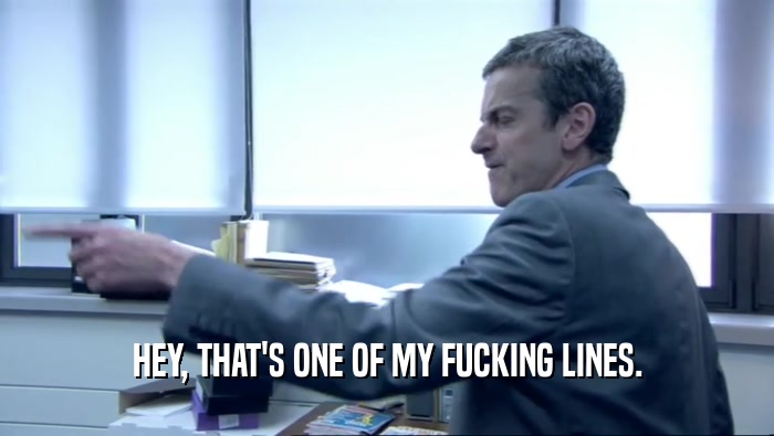 HEY, THAT'S ONE OF MY FUCKING LINES.  