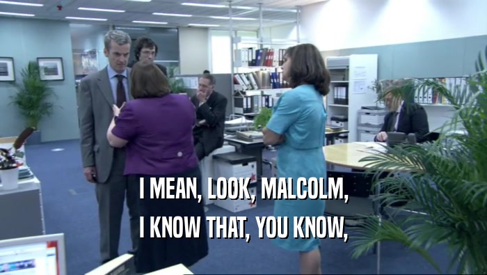 I MEAN, LOOK, MALCOLM, I KNOW THAT, YOU KNOW, 
