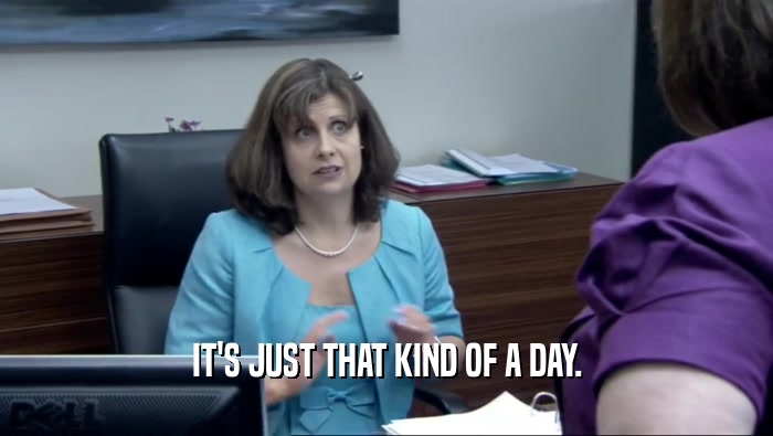 IT'S JUST THAT KIND OF A DAY.  