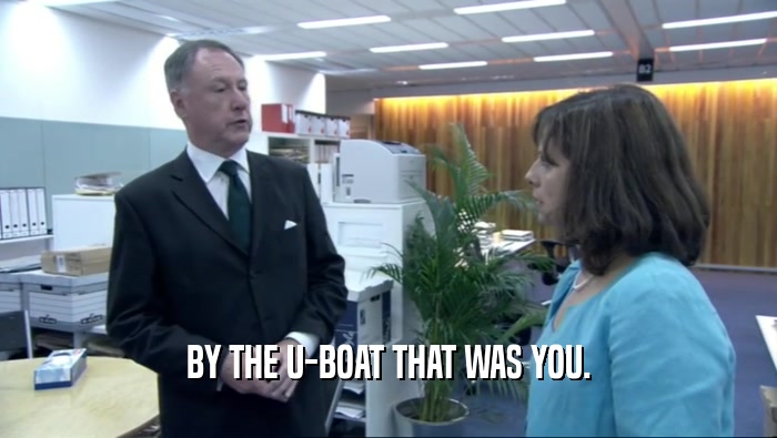 BY THE U-BOAT THAT WAS YOU.  