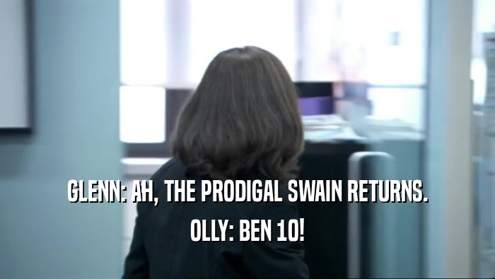 GLENN: AH, THE PRODIGAL SWAIN RETURNS. OLLY: BEN 10! 