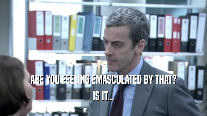 ARE YOU FEELING EMASCULATED BY THAT? IS IT... 