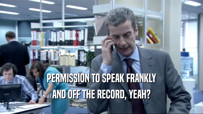 PERMISSION TO SPEAK FRANKLY
 AND OFF THE RECORD, YEAH?
 