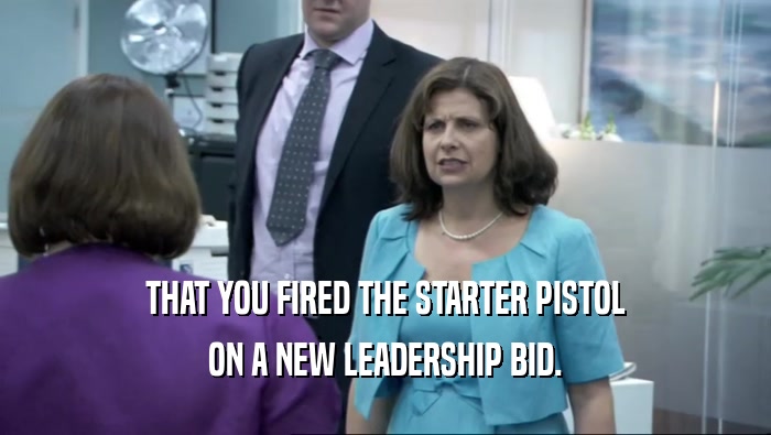 THAT YOU FIRED THE STARTER PISTOL ON A NEW LEADERSHIP BID. 