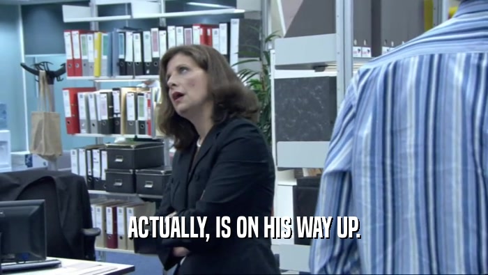 ACTUALLY, IS ON HIS WAY UP.  