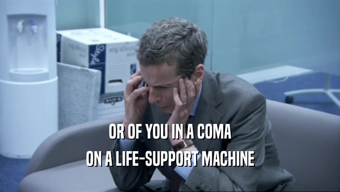 OR OF YOU IN A COMA ON A LIFE-SUPPORT MACHINE 