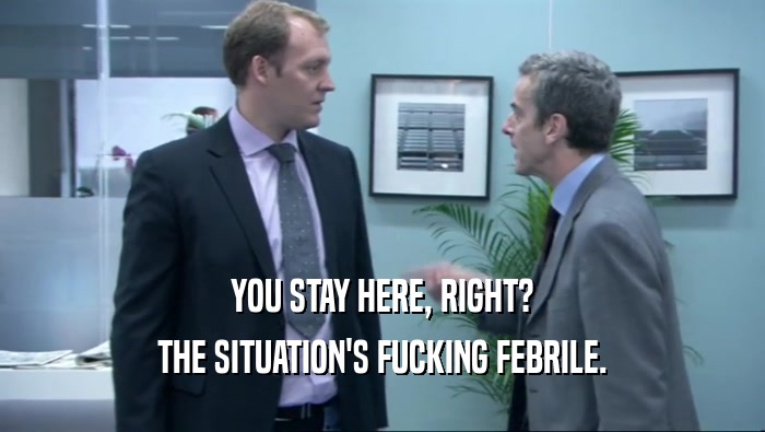 YOU STAY HERE, RIGHT? THE SITUATION'S FUCKING FEBRILE. 