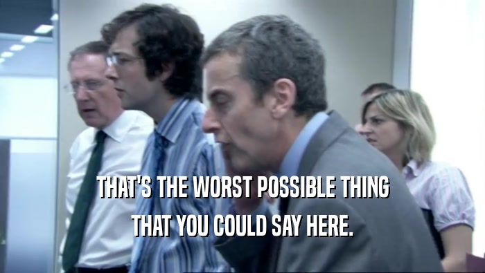 THAT'S THE WORST POSSIBLE THING THAT YOU COULD SAY HERE. 