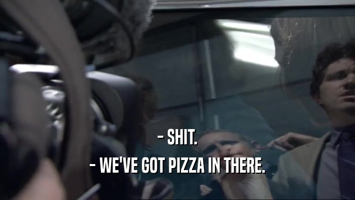 - SHIT. - WE'VE GOT PIZZA IN THERE. 