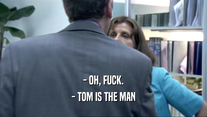 - OH, FUCK.
 - TOM IS THE MAN
 