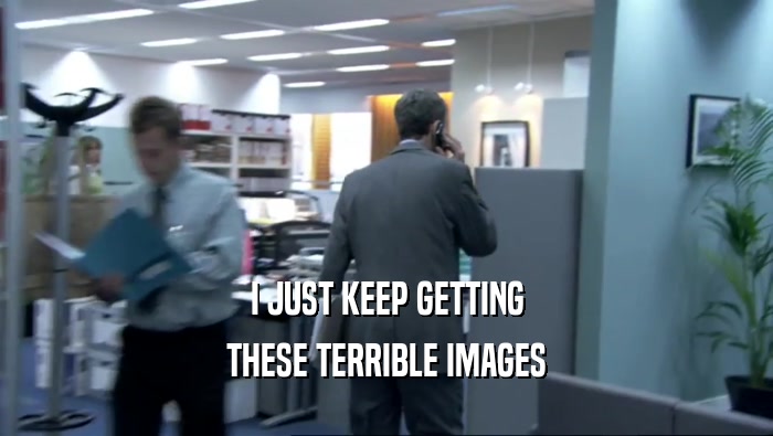 I JUST KEEP GETTING THESE TERRIBLE IMAGES 