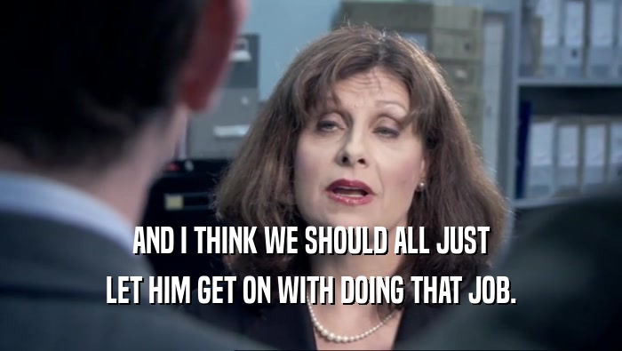 AND I THINK WE SHOULD ALL JUST LET HIM GET ON WITH DOING THAT JOB. 