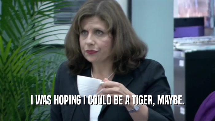 I WAS HOPING I COULD BE A TIGER, MAYBE.  