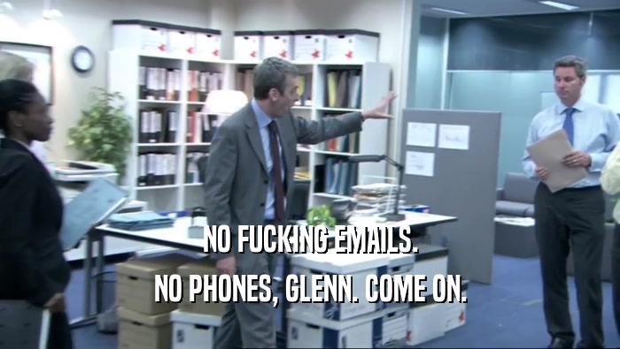 NO FUCKING EMAILS.
 NO PHONES, GLENN. COME ON.
 