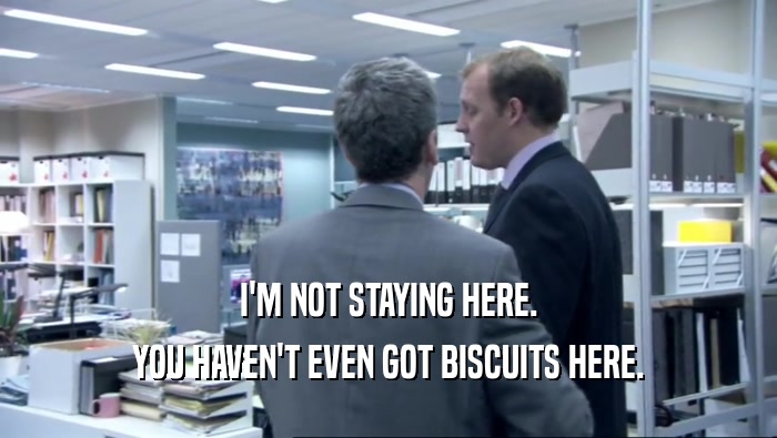 I'M NOT STAYING HERE. YOU HAVEN'T EVEN GOT BISCUITS HERE. 