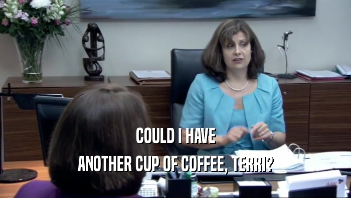 COULD I HAVE ANOTHER CUP OF COFFEE, TERRI? 