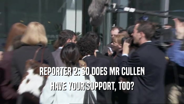 REPORTER 2: SO DOES MR CULLEN HAVE YOUR SUPPORT, TOO? 