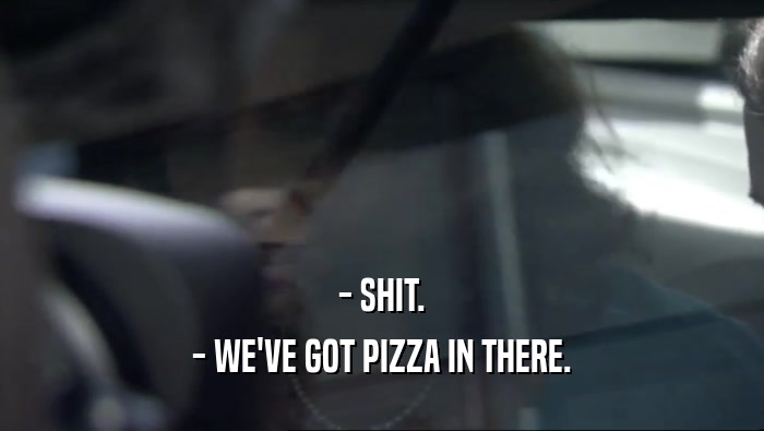 - SHIT. - WE'VE GOT PIZZA IN THERE. 