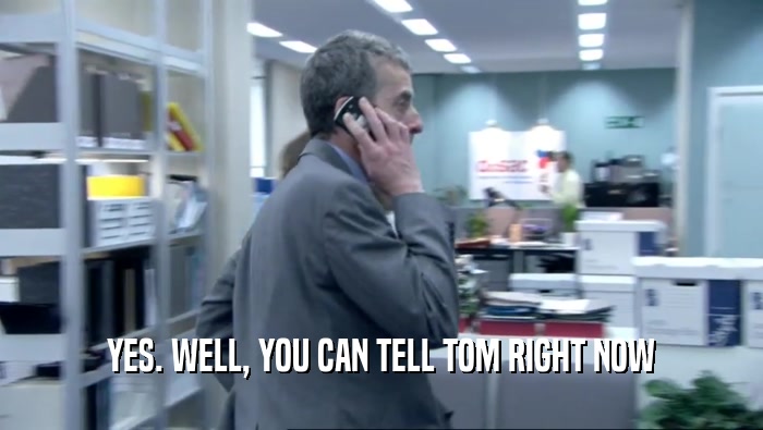 YES. WELL, YOU CAN TELL TOM RIGHT NOW  