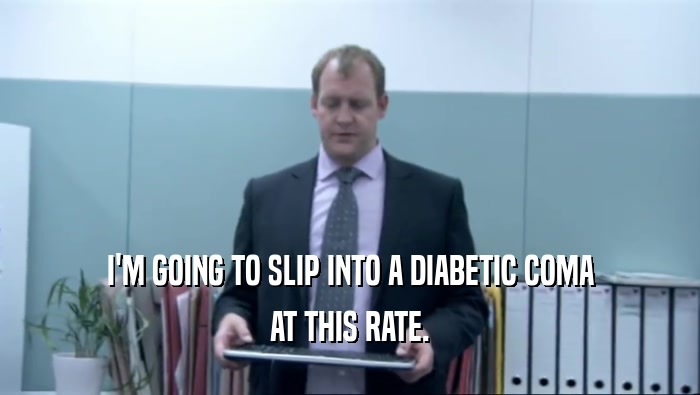 I'M GOING TO SLIP INTO A DIABETIC COMA AT THIS RATE. 
