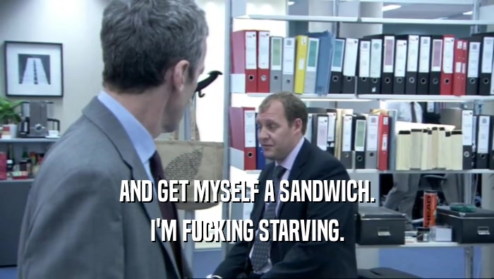 AND GET MYSELF A SANDWICH. I'M FUCKING STARVING. 