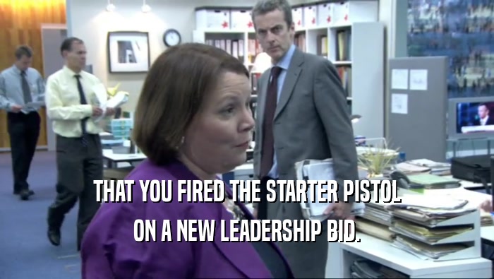 THAT YOU FIRED THE STARTER PISTOL ON A NEW LEADERSHIP BID. 
