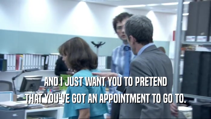 AND I JUST WANT YOU TO PRETEND THAT YOU'VE GOT AN APPOINTMENT TO GO TO. 