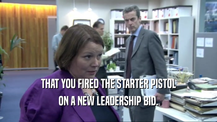 THAT YOU FIRED THE STARTER PISTOL ON A NEW LEADERSHIP BID. 