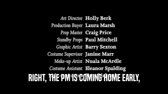 RIGHT, THE PM IS COMING HOME EARLY,  