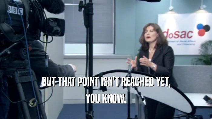 BUT THAT POINT ISN'T REACHED YET, YOU KNOW. 