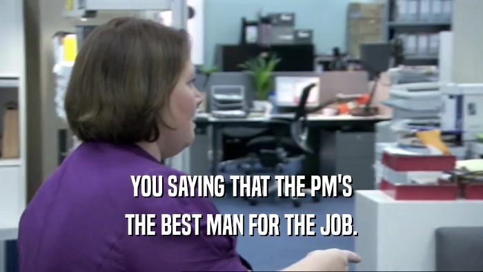 YOU SAYING THAT THE PM'S THE BEST MAN FOR THE JOB. 