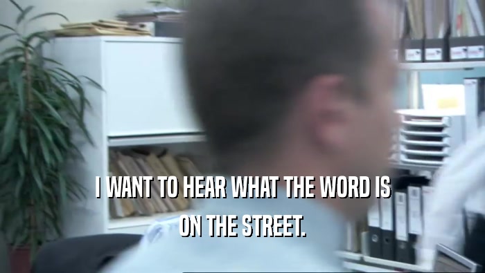 I WANT TO HEAR WHAT THE WORD IS
 ON THE STREET.
 