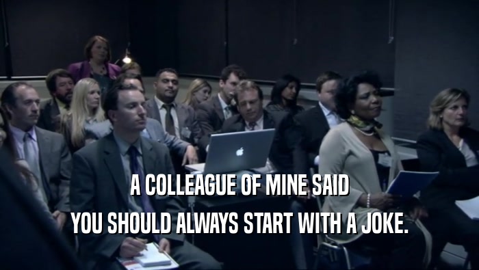 A COLLEAGUE OF MINE SAID YOU SHOULD ALWAYS START WITH A JOKE. 