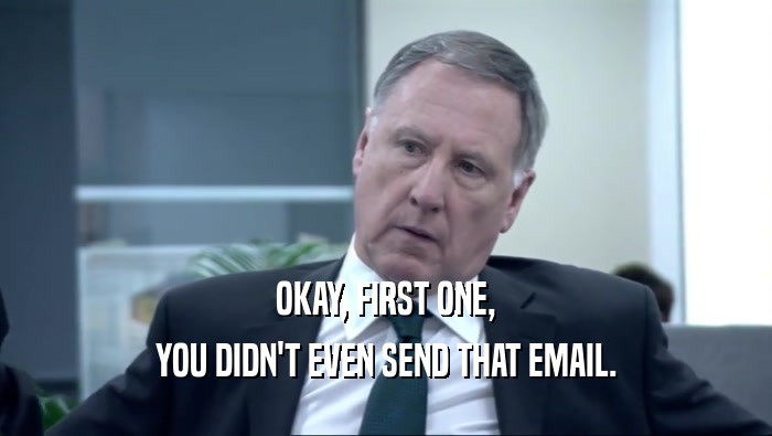 OKAY, FIRST ONE, YOU DIDN'T EVEN SEND THAT EMAIL. 