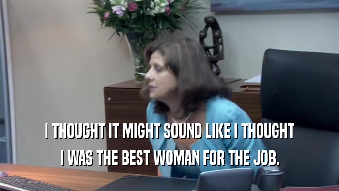 I THOUGHT IT MIGHT SOUND LIKE I THOUGHT I WAS THE BEST WOMAN FOR THE JOB. 