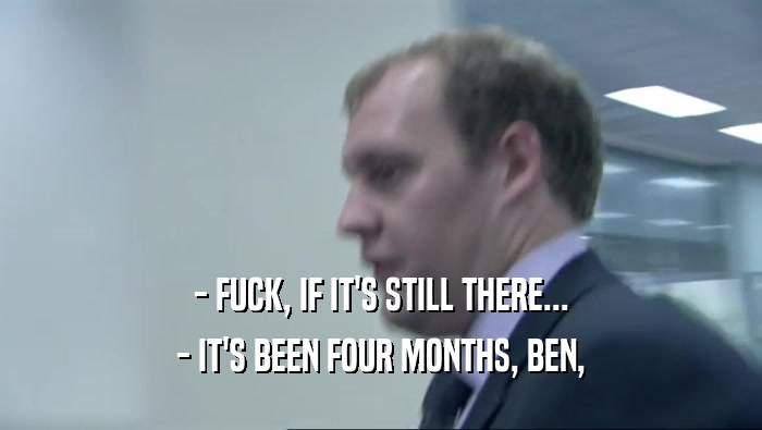 - FUCK, IF IT'S STILL THERE...
 - IT'S BEEN FOUR MONTHS, BEN,
 