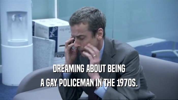 DREAMING ABOUT BEING A GAY POLICEMAN IN THE 1970S. 