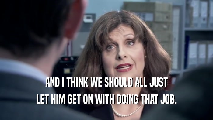 AND I THINK WE SHOULD ALL JUST LET HIM GET ON WITH DOING THAT JOB. 
